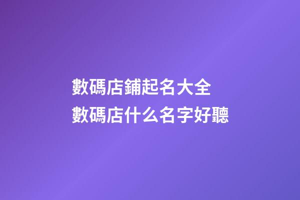 數碼店鋪起名大全 數碼店什么名字好聽